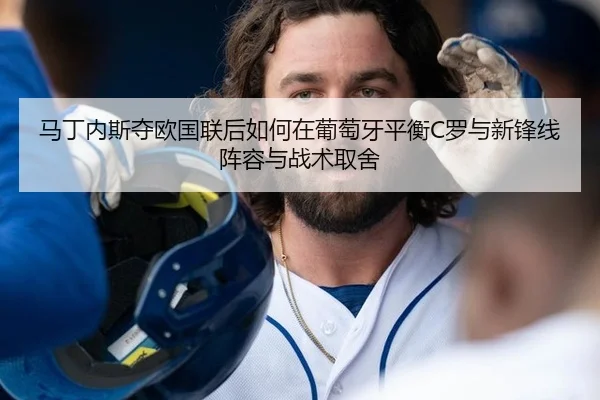 马丁内斯夺欧国联后如何在葡萄牙平衡C罗与新锋线阵容与战术取舍