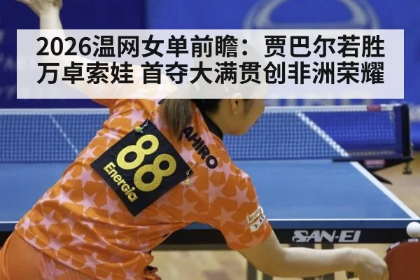 2026温网女单前瞻：贾巴尔若胜万卓索娃 首夺大满贯创非洲荣耀