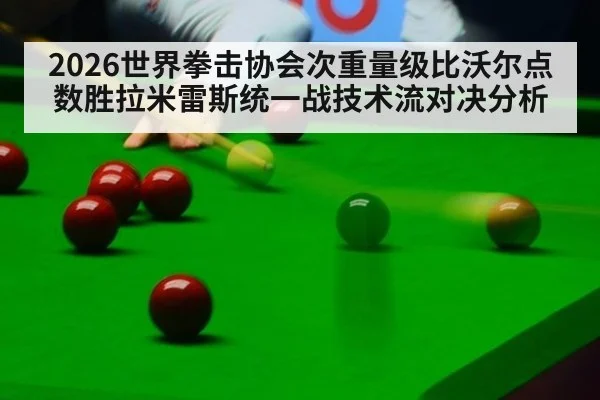 2026世界拳击协会次重量级比沃尔点数胜拉米雷斯统一战技术流对决分析