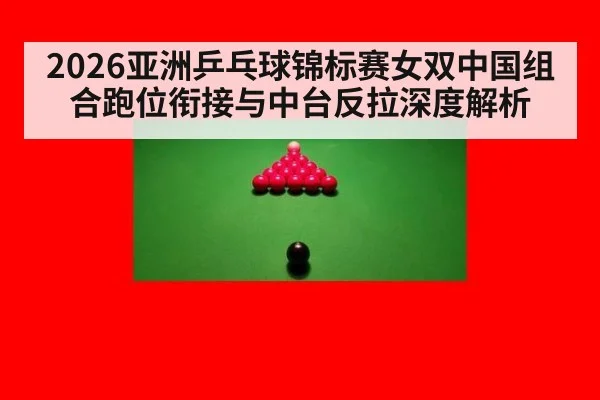2026亚洲乒乓球锦标赛女双中国组合跑位衔接与中台反拉深度解析