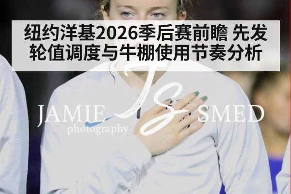纽约洋基2026季后赛前瞻 先发轮值调度与牛棚使用节奏分析